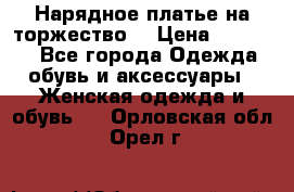 Нарядное платье на торжество. › Цена ­ 10 000 - Все города Одежда, обувь и аксессуары » Женская одежда и обувь   . Орловская обл.,Орел г.